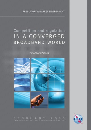 REGULATORY & MARKET ENVIRONMENT 
Competition and regulation 
IN A CONVERGED 
BROADBA N D WORLD 
Broadband Series 
F E B R U A R Y 2 0 1 3 
T e l e c o m m u n i c a t i o n D e v e l o p m e n t S e c t o r 
 