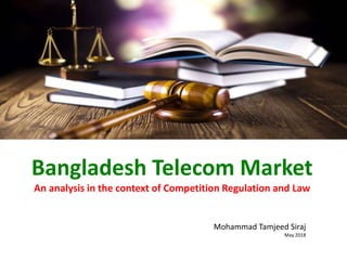 Bangladesh Telecom Market
An analysis in the context of Competition Regulation and Law
Mohammad Tamjeed Siraj
May 2018
 