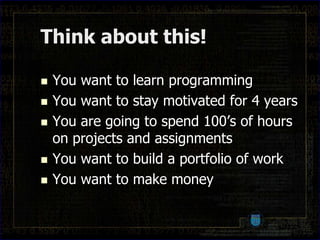 Think about this!

   You want to learn programming
   You want to stay motivated for 4 years
   You are going to spend 100’s of hours
    on projects and assignments
   You want to build a portfolio of work
   You want to make money
 