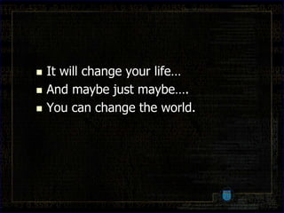    It will change your life…
   And maybe just maybe….
   You can change the world.
 