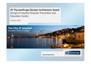 XII ThyssenKrupp Elevator Architecture Award
Design of Istanbul Disaster Prevention and
Education Centre
February 2011




                            ThyssenKrupp Elevator
 