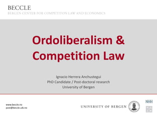 www.beccle.no
post@beccle.uib.no
Ordoliberalism &
Competition Law
Ignacio Herrera Anchustegui
PhD Candidate / Post-doctora...