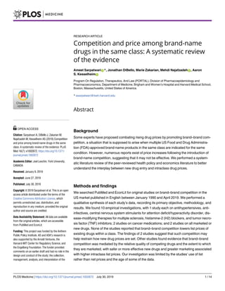 RESEARCH ARTICLE
Competition and price among brand-name
drugs in the same class: A systematic review
of the evidence
Ameet SarpatwariID*, Jonathan DiBello, Marie Zakarian, Mehdi NajafzadehID, Aaron
S. KesselheimID
Program On Regulation, Therapeutics, And Law (PORTAL), Division of Pharmacoepidemiology and
Pharmacoeconomics, Department of Medicine, Brigham and Women’s Hospital and Harvard Medical School,
Boston, Massachusetts, United States of America
* asarpatwari@bwh.harvard.edu
Abstract
Background
Some experts have proposed combating rising drug prices by promoting brand–brand com-
petition, a situation that is supposed to arise when multiple US Food and Drug Administra-
tion (FDA)-approved brand-name products in the same class are indicated for the same
condition. However, numerous reports exist of price increases following the introduction of
brand-name competition, suggesting that it may not be effective. We performed a system-
atic literature review of the peer-reviewed health policy and economics literature to better
understand the interplay between new drug entry and intraclass drug prices.
Methods and findings
We searched PubMed and EconLit for original studies on brand–brand competition in the
US market published in English between January 1990 and April 2019. We performed a
qualitative synthesis of each study’s data, recording its primary objective, methodology, and
results. We found 10 empirical investigations, with 1 study each on antihypertensives, anti-
infectives, central nervous system stimulants for attention deficit/hyperactivity disorder, dis-
ease-modifying therapies for multiple sclerosis, histamine-2 (H2) blockers, and tumor necro-
sis factor (TNF) inhibitors; 2 studies on cancer medications; and 2 studies on all marketed or
new drugs. None of the studies reported that brand–brand competition lowers list prices of
existing drugs within a class. The findings of 2 studies suggest that such competition may
help restrain how new drug prices are set. Other studies found evidence that brand–brand
competition was mediated by the relative quality of competing drugs and the extent to which
they are marketed, with safer or more effective new drugs and greater marketing associated
with higher intraclass list prices. Our investigation was limited by the studies’ use of list
rather than net prices and the age of some of the data.
PLOS Medicine | https://doi.org/10.1371/journal.pmed.1002872 July 30, 2019 1 / 14
a1111111111
a1111111111
a1111111111
a1111111111
a1111111111
OPEN ACCESS
Citation: Sarpatwari A, DiBello J, Zakarian M,
Najafzadeh M, Kesselheim AS (2019) Competition
and price among brand-name drugs in the same
class: A systematic review of the evidence. PLoS
Med 16(7): e1002872. https://doi.org/10.1371/
journal.pmed.1002872
Academic Editor: Joel Lexchin, York University,
CANADA
Received: January 9, 2019
Accepted: June 27, 2019
Published: July 30, 2019
Copyright: © 2019 Sarpatwari et al. This is an open
access article distributed under the terms of the
Creative Commons Attribution License, which
permits unrestricted use, distribution, and
reproduction in any medium, provided the original
author and source are credited.
Data Availability Statement: All data are available
from the original articles, which are accessible
from PubMed and EconLit.
Funding: This project was funded by the Anthem
Public Policy Institute. AS and ASK’s research is
also supported by the Arnold Ventures, the
Harvard-MIT Center for Regulatory Science, and
the Engelberg Foundation. The funder provided
comments on an earlier draft and had no role in the
design and conduct of the study; the collection,
management, analysis, and interpretation of the
 