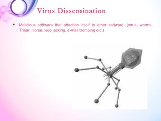 Virus Dissemination
 Malicious software that attaches itself to other software. (virus, worms,
Trojan Horse, web jacking, e-mail bombing etc.)
 