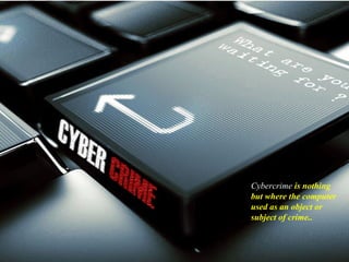 Cybercrime is nothing
but where the computer
used as an object or
subject of crime..
 