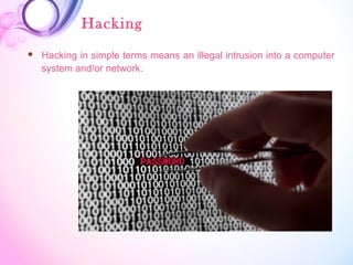 Hacking
 Hacking in simple terms means an illegal intrusion into a computer
system and/or network.
 