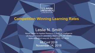 Competition Winning Learning Rates
Leslie N. Smith
Naval Center for Applied Research in Artificial Intelligence
US Naval Research Laboratory, Washington, DC 20375
leslie.smith@nrl.navy.mil; Phone: (202) 767-9532
MLConf 2018
November 14, 2018
UNCLASSIFIED
 
