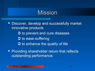 12/19/14 11
MissionMission
 Discover, develop and successfully market
innovative products
 to prevent and cure diseases
 to ease suffering
 to enhance the quality of life
 Providing shareholder return that reflects
outstanding performance
 