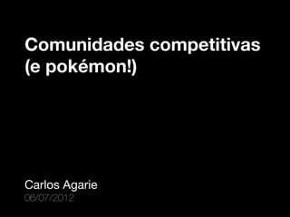 Comunidades competitivas
(e pokémon!)




Carlos Agarie
06/07/2012
 
