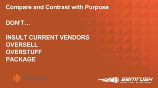 Compare and Contrast with Purpose
DON’T…
INSULT CURRENT VENDORS
OVERSELL
OVERSTUFF
PACKAGE
 