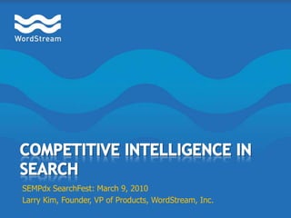 Competitive Intelligence in Search SEMPdxSearchFest: March 9, 2010 Larry Kim, Founder, VP of Products, WordStream, Inc. 