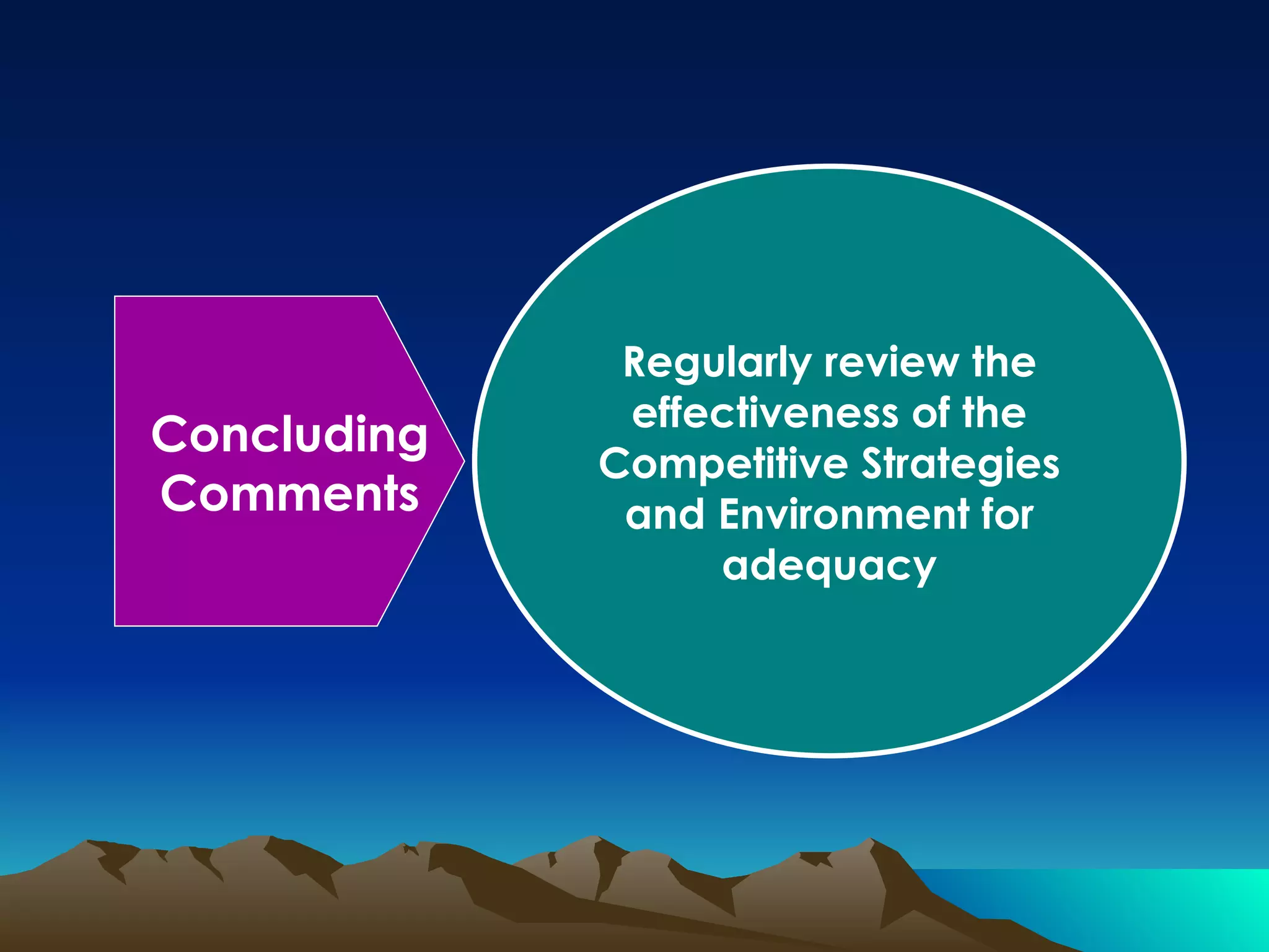Regularly review the effectiveness of the Competitive Strategies and Environment for adequacy Concluding Comments 