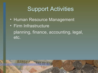 Support Activities
• Human Resource Management
• Firm Infrastructure
  planning, finance, accounting, legal,
  etc.




                                 10
 