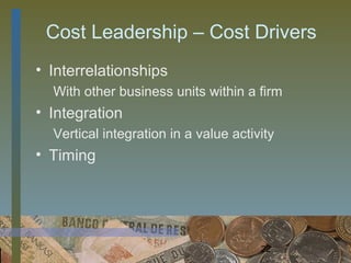 Cost Leadership – Cost Drivers
• Interrelationships
  With other business units within a firm
• Integration
  Vertical integration in a value activity
• Timing




                                       22
 