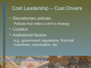 Cost Leadership – Cost Drivers
• Discretionary policies
  Policies that reflect a firm’s strategy
• Location
• Institutional factors
  e.g., government regulations, financial
  incentives, unionization, etc.




                                       23
 