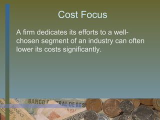 Cost Focus
A firm dedicates its efforts to a well-
chosen segment of an industry can often
lower its costs significantly.




                               32
 