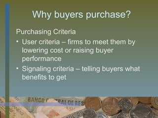 Why buyers purchase?
Purchasing Criteria
• User criteria – firms to meet them by
  lowering cost or raising buyer
  performance
• Signaling criteria – telling buyers what
  benefits to get



                                  38
 