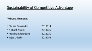 Sustainability of Competitive Advantage
Group Members:
• Elvisha Fernandes 2013014
• Nishant Asrani 2013025
• Preshita Chaurasiya 2013030
• Tejas Udeshi 2013051
 