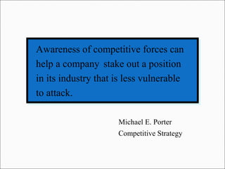 Awareness of competitive forces can
help a company stake out a position
in its industry that is less vulnerable
to attack.
Michael E. Porter
Competitive Strategy
 