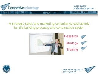 www.cadvantage.co.uk
@CompetitiveA
01276 503539
talk@cadvantage.co.uk
A strategic sales and marketing consultancy exclusively
for the building products and construction sector
Research
Strategy
Training
 