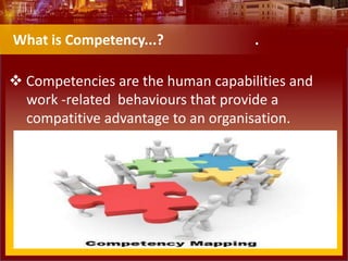  Competencies are the human capabilities and
work -related behaviours that provide a
compatitive advantage to an organisation.
What is Competency...? .
 