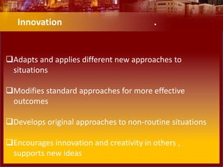 Adapts and applies different new approaches to
situations
Modifies standard approaches for more effective
outcomes
Develops original approaches to non-routine situations
Encourages innovation and creativity in others ,
supports new ideas
Innovation .
 
