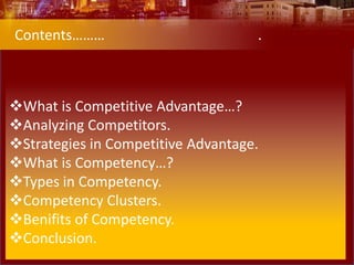 What is Competitive Advantage…?
Analyzing Competitors.
Strategies in Competitive Advantage.
What is Competency…?
Types in Competency.
Competency Clusters.
Benifits of Competency.
Conclusion.
Contents……… .
 