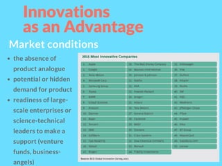 Innovations
as an Advantage 
Market conditions
the absence of
product analogue
potential or hidden
demand for product
readiness of large-
scale enterprises or
science-technical
leaders to make a
support (venture
funds, business-
angels)
 