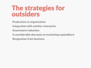 The strategies for
outsiders
Production re-organization
Integration with another enterprise
Assortment reduction
A considerable decrease on marketing expenditure
Resignation from business
 