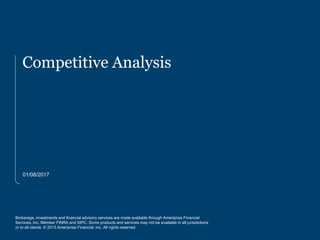 Brokerage, investments and financial advisory services are made available through Ameriprise Financial
Services, Inc. Member FINRA and SIPC. Some products and services may not be available in all jurisdictions
or to all clients. © 2013 Ameriprise Financial, Inc. All rights reserved.
01/08/2017
Competitive Analysis
For internal use only. Not intended for inspection by, or distribution or quotation to the general public. 1
 