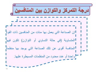 ‫إن‬‫الصناعة‬‫التي‬‫يعمل‬‫بها‬‫مئات‬‫من‬‫المنافسين‬‫ذات‬‫ا‬‫لقوة‬
‫المتساوية‬(‫في‬‫حالة‬‫التساوي‬‫أو‬‫التوازن‬)‫تكون‬‫في‬‫ها‬
‫المنافسة‬‫أقوى‬‫عن‬‫تلك‬‫الصناعة‬‫التي‬‫يوجد‬‫بها‬‫منظ‬‫مة‬
‫واحدة‬‫أو‬‫عدد‬‫محدود‬‫من‬‫المنظمات‬‫المسيطرة‬‫عليها‬.
10
 