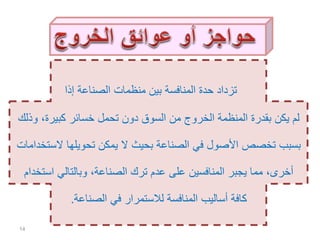 ‫إذا‬ ‫الصناعة‬ ‫منظمات‬ ‫بين‬ ‫المنافسة‬ ‫حدة‬ ‫تزداد‬
،‫كبيرة‬ ‫خسائر‬ ‫تحمل‬ ‫دون‬ ‫السوق‬ ‫من‬ ‫الخروج‬ ‫المنظمة‬ ‫بقدرة‬ ‫يكن‬ ‫لم‬‫وذلك‬
‫ال‬ ‫تحويلها‬ ‫يمكن‬ ‫ال‬ ‫بحيث‬ ‫الصناعة‬ ‫في‬ ‫األصول‬ ‫تخصص‬ ‫بسبب‬‫ستخدامات‬
‫اس‬ ‫وبالتالي‬ ،‫الصناعة‬ ‫ترك‬ ‫عدم‬ ‫على‬ ‫المنافسين‬ ‫يجبر‬ ‫مما‬ ،‫أخرى‬‫تخدام‬
‫الصناعة‬ ‫في‬ ‫لالستمرار‬ ‫المنافسة‬ ‫أساليب‬ ‫كافة‬.
14
 