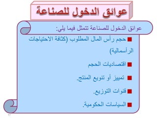 ‫المطلوب‬ ‫المال‬ ‫رأس‬ ‫حجم‬(‫االحتياجات‬ ‫كثافة‬
‫الرأسمالية‬)
‫الحجم‬ ‫اقتصاديات‬
‫المنتج‬ ‫تنويع‬ ‫أو‬ ‫تمييز‬.
‫التوزيع‬ ‫قنوات‬.
‫الحكومية‬ ‫السياسات‬.
17
‫في‬ ‫تتمثل‬ ‫للصناعة‬ ‫الدخول‬ ‫عوائق‬‫يلي‬ ‫ما‬:
 