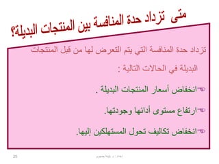 25
‫المنت‬ ‫قبل‬ ‫من‬ ‫لها‬ ‫التعرض‬ ‫يتم‬ ‫التي‬ ‫المنافسة‬ ‫حدة‬ ‫تزداد‬‫جات‬
‫التالية‬ ‫الحاالت‬ ‫في‬ ‫البديلة‬:
‫البديلة‬ ‫المنتجات‬ ‫أسعار‬ ‫انخفاض‬.
‫وجودتها‬ ‫أدائها‬ ‫مستوى‬ ‫ارتفاع‬.
‫إليها‬ ‫المستهلكين‬ ‫تحول‬ ‫تكاليف‬ ‫انخفاض‬.
‫إعداد‬:‫د‬.‫جمجوم‬ ‫بثينة‬
 