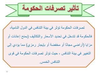 ‫ال‬ ‫الدول‬ ‫في‬ ‫التنافس‬ ‫بيئة‬ ‫في‬ ‫تؤثر‬ ‫الحكومة‬ ‫تصرفات‬،‫نامية‬
‫والتكاليف‬ ‫األسعار‬ ‫تحديد‬ ‫في‬ ‫تتدخل‬ ‫قد‬ ‫فالحكومة‬(‫إع‬ ‫بمنح‬‫أو‬ ‫انات‬
‫مزايا‬(‫رمزي‬ ‫بإيجار‬ ‫أو‬ ‫مخفضة‬ ‫أو‬ ‫ا‬ً‫ن‬‫مجا‬ ‫أراضي‬)‫إلى‬ ‫يؤدي‬ ‫مما‬
‫الحكو‬ ‫تصرفات‬ ‫تؤثر‬ ‫حيث‬ ، ‫التنافس‬ ‫بيئة‬ ‫في‬ ‫التغيير‬‫قوى‬ ‫في‬ ‫مة‬
‫الخمس‬ ‫التنافس‬.
32
 