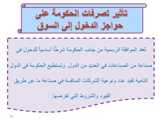 ‫تعد‬‫للدخول‬ ً‫ا‬‫أساسي‬ ‫ا‬ً‫ط‬‫شر‬ ‫الحكومة‬ ‫جانب‬ ‫من‬ ‫الرسمية‬ ‫الموافقة‬‫في‬
‫الدول‬ ‫من‬ ‫العديد‬ ‫في‬ ‫الصناعات‬ ‫من‬ ‫صناعة‬.‫في‬ ‫الحكومة‬ ‫وتستطيع‬‫الدول‬
‫طر‬ ‫عن‬ ‫ما‬ ‫صناعة‬ ‫في‬ ‫المنافسة‬ ‫الشركات‬ ‫ونوعية‬ ‫عدد‬ ‫تقيد‬ ‫النامية‬‫يق‬
‫تفرضها‬ ‫التي‬ ‫والشروط‬ ‫القيود‬.
34
 