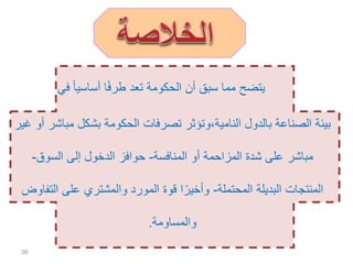 ‫في‬ ً‫ا‬‫أساسي‬ ‫ا‬ً‫ف‬‫طر‬ ‫تعد‬ ‫الحكومة‬ ‫أن‬ ‫سبق‬ ‫مما‬ ‫يتضح‬
‫مب‬ ‫بشكل‬ ‫الحكومة‬ ‫تصرفات‬ ‫النامية،وتؤثر‬ ‫بالدول‬ ‫الصناعة‬ ‫بيئة‬‫غير‬ ‫أو‬ ‫اشر‬
‫المنافسة‬ ‫أو‬ ‫المزاحمة‬ ‫شدة‬ ‫على‬ ‫مباشر‬-‫السوق‬ ‫إلى‬ ‫الدخول‬ ‫حوافز‬-
‫المحتملة‬ ‫البديلة‬ ‫المنتجات‬-‫الت‬ ‫على‬ ‫والمشتري‬ ‫المورد‬ ‫قوة‬ ‫ا‬ً‫وأخير‬‫فاوض‬
‫والمساومة‬.
38
 