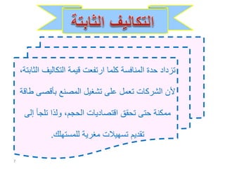 ‫التكاليف‬ ‫قيمة‬ ‫ارتفعت‬ ‫كلما‬ ‫المنافسة‬ ‫حدة‬ ‫تزداد‬،‫الثابتة‬
‫بأقص‬ ‫المصنع‬ ‫تشغيل‬ ‫على‬ ‫تعمل‬ ‫الشركات‬ ‫ألن‬‫طاقة‬ ‫ى‬
‫إ‬ ‫تلجأ‬ ‫ولذا‬ ،‫الحجم‬ ‫اقتصاديات‬ ‫تحقق‬ ‫حتى‬ ‫ممكنة‬‫لى‬
‫للمستهلك‬ ‫مغرية‬ ‫تسهيالت‬ ‫تقديم‬.
7
 
