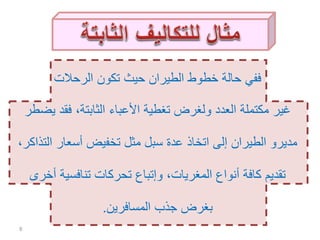 ‫الرحالت‬ ‫تكون‬ ‫حيث‬ ‫الطيران‬ ‫خطوط‬ ‫حالة‬ ‫ففي‬
‫ي‬ ‫فقد‬ ،‫الثابتة‬ ‫األعباء‬ ‫تغطية‬ ‫ولغرض‬ ‫العدد‬ ‫مكتملة‬ ‫غير‬‫ضطر‬
‫الت‬ ‫أسعار‬ ‫تخفيض‬ ‫مثل‬ ‫سبل‬ ‫عدة‬ ‫اتخاذ‬ ‫إلى‬ ‫الطيران‬ ‫مديرو‬،‫ذاكر‬
‫أخ‬ ‫تنافسية‬ ‫تحركات‬ ‫وإتباع‬ ،‫المغريات‬ ‫أنواع‬ ‫كافة‬ ‫تقديم‬‫رى‬
‫المسافرين‬ ‫جذب‬ ‫بغرض‬.
8
 