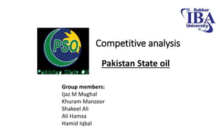 Competitive analysis
Pakistan State oil
Group members:
Ijaz M Mughal
Khuram Manzoor
Shakeel Ali
Ali Hamza
Hamid Iqbal
 