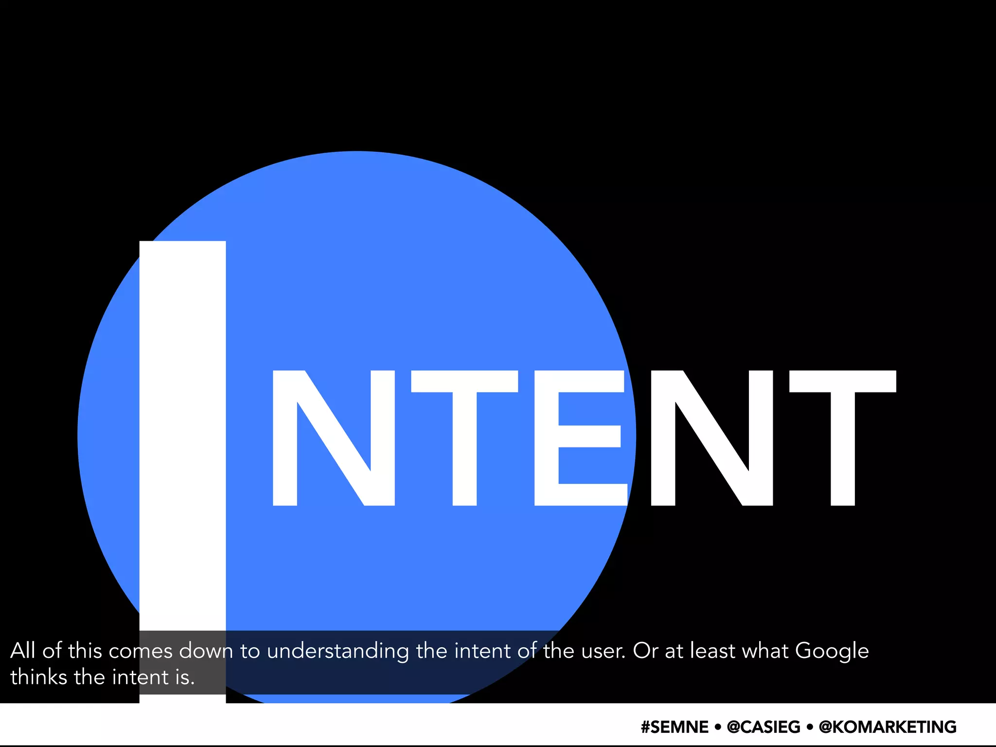 I 
NTENT 
All of this comes down to understanding the intent of the user. Or at least what Google 
thinks the intent is. 
#SEMNE • @CASIEG • @KOMARKETING 
 