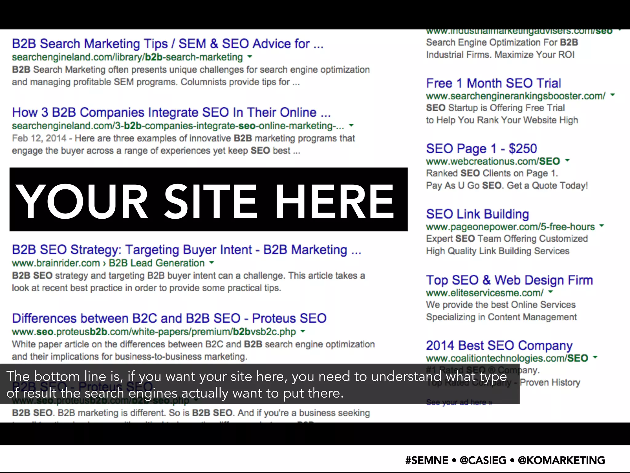 • WTF 
– 
search 
result 
screenshot 
#SEMNE • @CASIEG • @KOMARKETING 
YOUR SITE HERE 
The bottom line is, if you want your site here, you need to understand what type 
of result the search engines actually want to put there. 
 