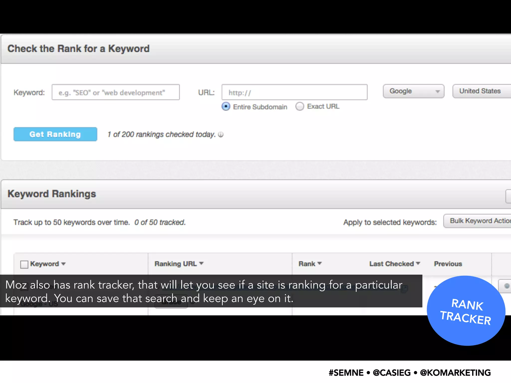 RANK 
TRACKER 
Moz also has rank tracker, that will let you see if a site is ranking for a particular 
keyword. You can save that search and keep an eye on it. 
#SEMNE • @CASIEG • @KOMARKETING 
 