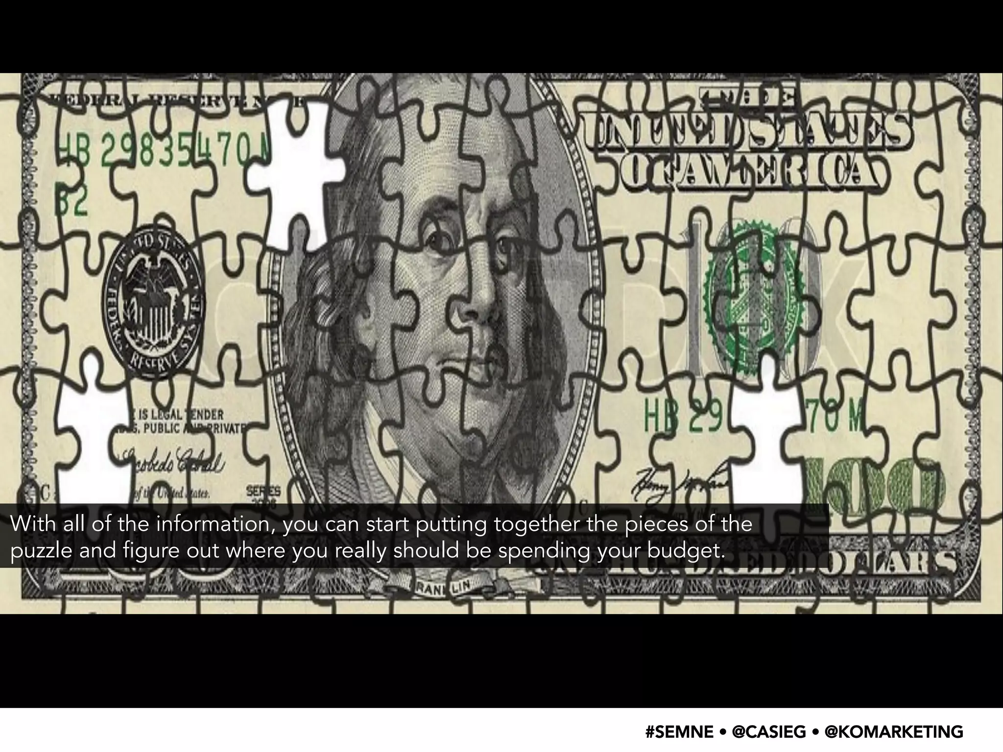 With all of the information, you can start putting together the pieces of the 
puzzle and figure out where you really should be spending your budget. 
#SEMNE • @CASIEG • @KOMARKETING 
 