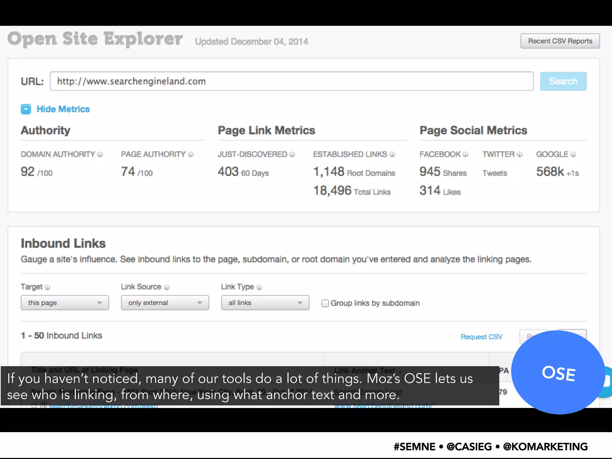 OSE 
If you haven’t noticed, many of our tools do a lot of things. Moz’s OSE lets us 
see who is linking, from where, using what anchor text and more. 
#SEMNE • @CASIEG • @KOMARKETING 
 