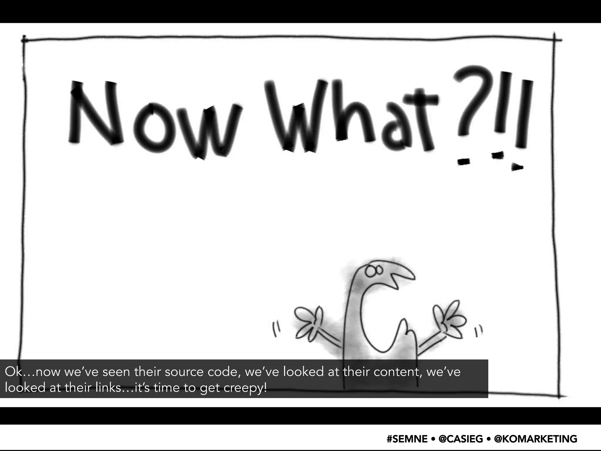 Ok…now we’ve seen their source code, we’ve looked at their content, we’ve 
looked at their links…it’s time to get creepy! 
#SEMNE • @CASIEG • @KOMARKETING 
 
