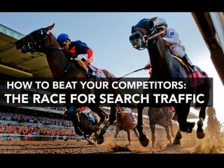 HOW TO BEAT YOUR COMPETITORS: 
THE RACE FOR SEARCH TRAFFIC 
 