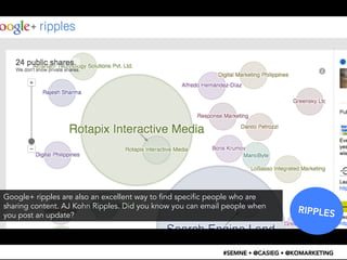 RIPPLES 
Google+ ripples are also an excellent way to find specific people who are 
sharing content. AJ Kohn Ripples. Did ...
