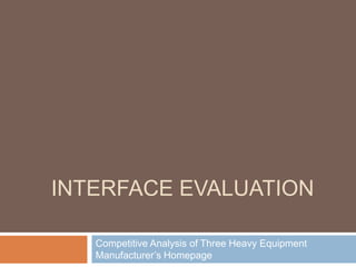 INTERFACE EVALUATION

   Competitive Analysis of Three Heavy Equipment
   Manufacturer’s Homepage
 
