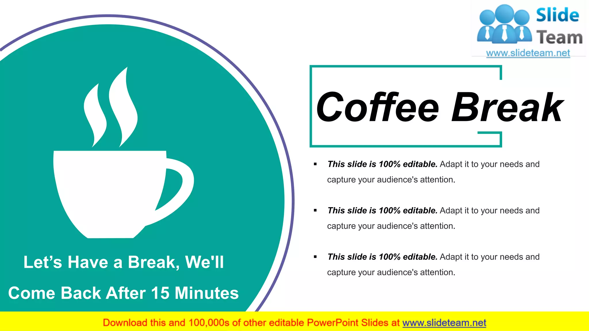 24
Let’s Have a Break, We'll
Come Back After 15 Minutes
▪ This slide is 100% editable. Adapt it to your needs and
capture your audience's attention.
▪ This slide is 100% editable. Adapt it to your needs and
capture your audience's attention.
▪ This slide is 100% editable. Adapt it to your needs and
capture your audience's attention.
Coffee Break
 